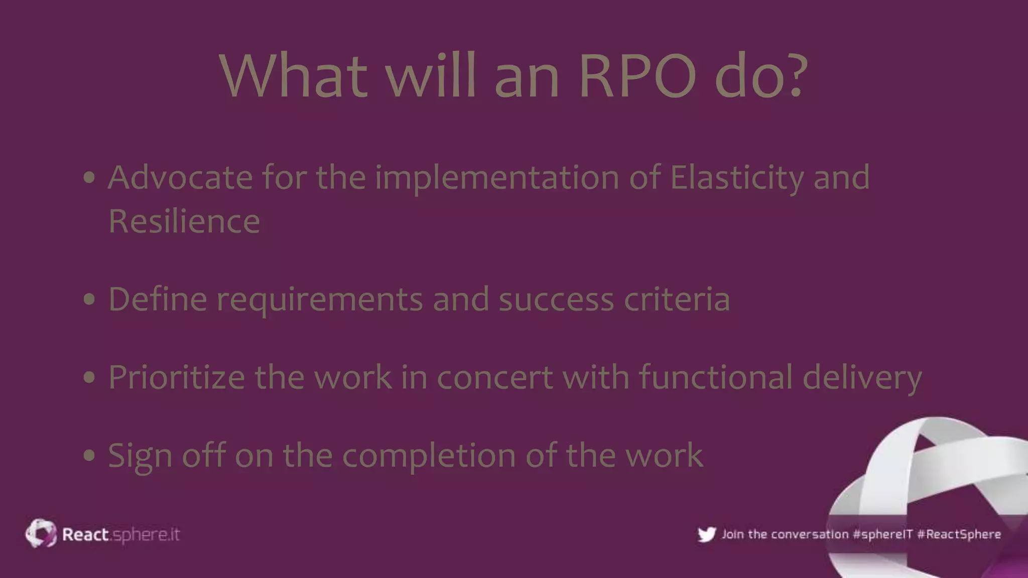 What will an RPO do?
• Advocate for the implementation of Elasticity and
Resilience
• Define requirements and success criteria
• Prioritize the work in concert with functional delivery
• Sign off on the completion of the work
 