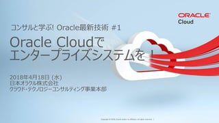 Copyright © 2018, Oracle and/or its affiliates. All rights reserved. |
2018年4月18日 (水)
日本オラクル株式会社
クラウド・テクノロジーコンサルティング事業本部
Oracle Cloudで
エンタープライズシステムを！
コンサルと学ぶ! Oracle最新技術 #1
 