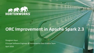 1 © Hortonworks Inc. 2011–2018. All rights reserved
ORC Improvement in Apache Spark 2.3
Dongjoon Hyun
Principal Software Engineer @ Hortonworks Data Science Team
April 2018
 
