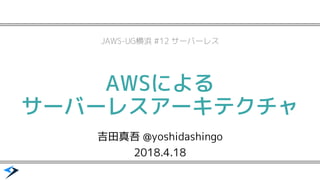 AWSによる
サーバーレスアーキテクチャ
吉田真吾 @yoshidashingo
2018.4.18
JAWS-UG横浜 #12 サーバーレス
 