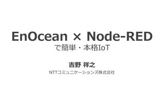 EnOcean × Node-RED
で簡単・本格IoT
吉野 祥之
NTTコミュニケーションズ株式会社
 