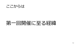 ここからは
第一回開催に至る経緯
10
 