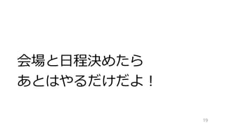 会場と日程決めたら
あとはやるだけだよ！
19
 