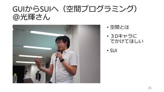 GUIからSUIへ（空間プログラミング）
＠光輝さん
26
• 空間とは
• ３Dキャラに
でかけてほしい
• SUI
 
