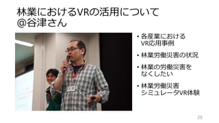 林業におけるVRの活用について
＠谷津さん
29
• 各産業における
VR応用事例
• 林業労働災害の状況
• 林業の労働災害を
なくしたい
• 林業労働災害
シミュレータVR体験
 