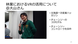林業におけるVRの活用について
＠大山さん
31
• 北海道一次産業ハッ
カソン
• チェーンソーの
３Dモデル
• チェーンソー
コントローラを自作
 