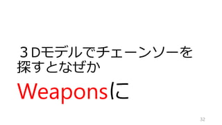 ３Dモデルでチェーンソーを
探すとなぜか
Weaponsに
32
 