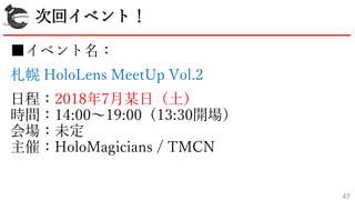 2018/4/14 HoloMagicians / xMCN
■イベント名：
札幌 HoloLens MeetUp Vol.2
日程：2018年7月某日（土）
時間：14:00～19:00（13:30開場）
会場：未定
主催：HoloMagicians / TMCN
47
次回イベント！
 