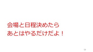 会場と日程決めたら
あとはやるだけだよ！
59
 