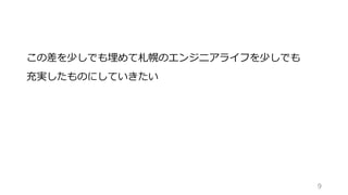 この差を少しでも埋めて札幌のエンジニアライフを少しでも
充実したものにしていきたい
9
 