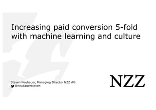 Increasing paid conversion 5-fold
with machine learning and culture
Steven Neubauer, Managing Director NZZ AG
@neubauersteven
Increasing paid conversion 5-fold
with machine learning and culture
Steven Neubauer, Managing Director NZZ AG
@neubauersteven
 