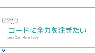 コードに全力を注ぎたい
Less Ops, More Code
ようするに
 
