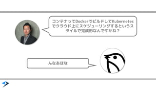 コンテナってDockerでビルドしてKubernetes
でクラウド上にスケジューリングするというス
タイルで完成形なんですかね？
んなあほな
 