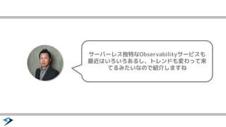 サーバーレス独特なObservabilityサービスも
最近はいろいろあるし、トレンドも変わって来
てるみたいなので紹介しますね
 