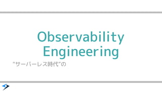 Observability
Engineering
&ldquo;サーバーレス時代&rdquo;の
 