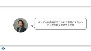 ベンダーが提供するツールや専業のスタート
アップも増えてきてますね
 