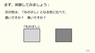 103	
まず、体験してみましょう：
次の⾊は、「ものさし」となる⾊に⽐べて、
濃いですか？ 薄いですか？
「ものさし」
 