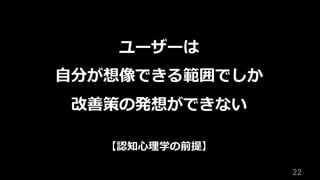 22	
ユーザーは
⾃分が想像できる範囲でしか
改善策の発想ができない
【認知⼼理学の前提】
 