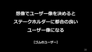 30	
想像でユーザー像を決めると
ステークホルダーに都合の良い
ユーザー像になる
【ゴムのユーザー】
 