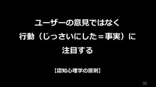 32	
ユーザーの意⾒ではなく
⾏動（じっさいにした＝事実）に
注⽬する
【認知⼼理学の原則】
 