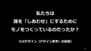 4	
私たちは
誰を「しあわせ」にするために
モノをつくっているのだったか？
【UXデザイン（デザイン思考）の前提】
 