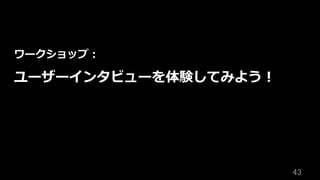 43	
ワークショップ：
ユーザーインタビューを体験してみよう！
 