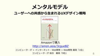 6	
メンタルモデル
ユーザーへの共感から⽣まれるUXデザイン戦略
Amazonで購⼊
http://amzn.asia/3cgueBZ
コンピュータ・IT > インターネット・Web開発 > Web開発 最⾼「1位」
コンピュータ・IT 総合 最⾼「9位」
 