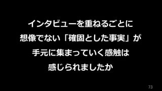 73	
インタビューを重ねるごとに
想像でない「確固とした事実」が
⼿元に集まっていく感触は
感じられましたか
 
