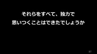 97	
それらをすべて、独⼒で
思いつくことはできたでしょうか
 
