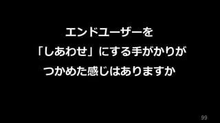 99	
エンドユーザーを
「しあわせ」にする⼿がかりが
つかめた感じはありますか
 