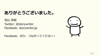 111	
ありがとうございました。
⽻⼭ 祥樹
Twitter: @storywriter
Facebook: storywriter.jp
Facebook、ぜひ、つながってください！
 
