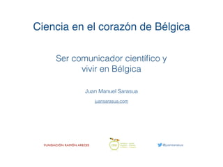 Ciencia en el corazón de Bélgica
Ser comunicador cientíﬁco y
vivir en Bélgica
juansarasua.com
Juan Manuel Sarasua
@juansarasua
 