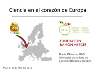 Ciencia en el corazón de Europa
Madrid, 20 de Abril del 2018
Marta Olivares, PhD
Université catholique de
Louvain (Bruselas, Bélgica)
 
