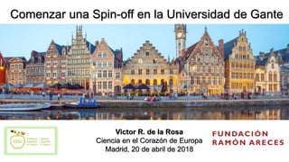 Victor R. de la Rosa
Ciencia en el Corazón de Europa
Madrid, 20 de abril de 2018
Comenzar una Spin-off en la Universidad de Gante
 