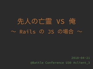 VS
Rails JS
2018-04-21
@Battle Conference U30 #client_3
 