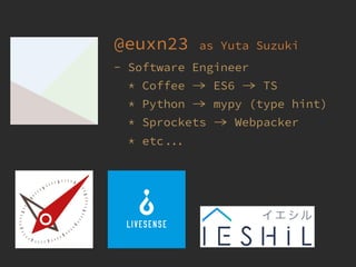 @euxn23 as Yuta Suzuki
- Software Engineer
* Coffee  ES6  TS
* Python  mypy (type hint)
* Sprockets  Webpacker
* etc 
 