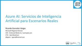 Azure AI: Servicios de Inteligencia
Artificial para Escenarios Reales
Ricardo Gonzalez Vargas
Microsoft Regional Director
CEO - Androcial Media Inc / womyads.com
CTO – Zylo Blockchain
@rgonv – rgonv@hotmail.com
 