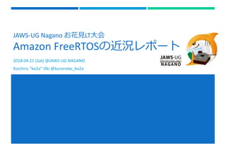 JAWS-UG Nagano お花見LT大会
Amazon FreeRTOSの近況レポート
2018.04.21 (Sat) @JAWS-UG NAGANO
Koichiro “ko2a” Oki @kuroneko_ko2a
 
