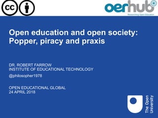 Open education and open society:
Popper, piracy and praxis
OPEN EDUCATIONAL GLOBAL
24 APRIL 2018
DR. ROBERT FARROW
INSTITUTE OF EDUCATIONAL TECHNOLOGY
@philosopher1978
 
