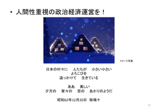 • 人間性重視の政治経済運営を！
イメージ写真
日本の村々に 人たちが 小さい小さい
よろこびを
追っかけて 生きている
ああ 美しい
夕方の 家々の 窓の あかりのようだ
昭和62年12月26日 椋鳩十
31
 