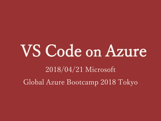VS Code on Azure
2018/04/21 Microsoft
Global Azure Bootcamp 2018 Tokyo
 