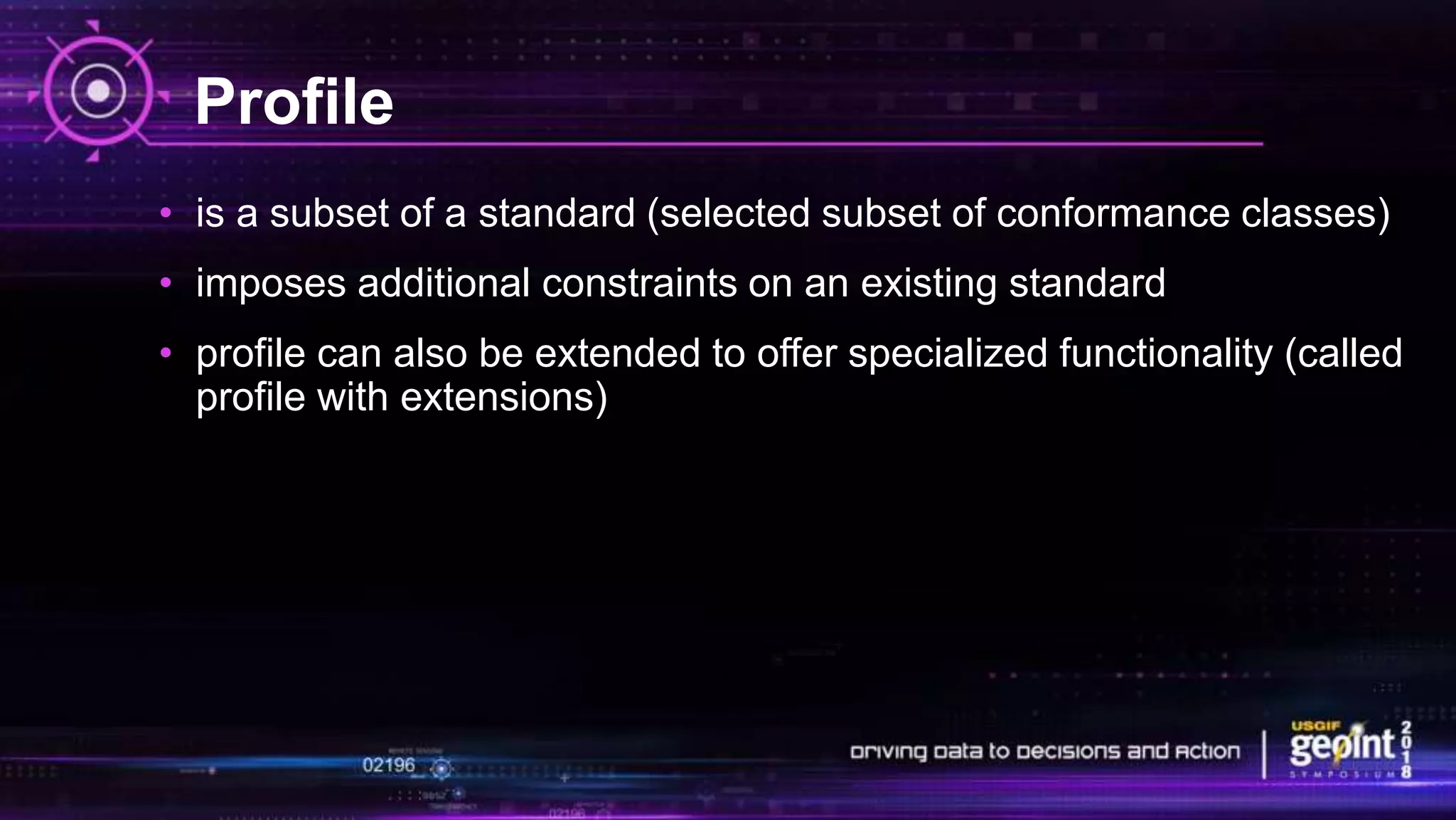 Profile
• is a subset of a standard (selected subset of conformance classes)
• imposes additional constraints on an existing standard
• profile can also be extended to offer specialized functionality (called
profile with extensions)
 