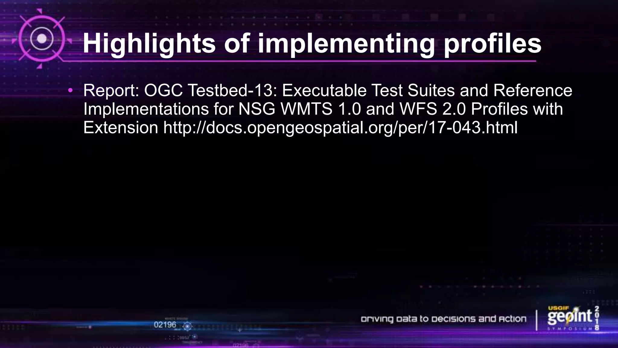 Highlights of implementing profiles
• Report: OGC Testbed-13: Executable Test Suites and Reference
Implementations for NSG WMTS 1.0 and WFS 2.0 Profiles with
Extension http://docs.opengeospatial.org/per/17-043.html
 