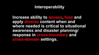 19
Interoperability
Increase ability to access, fuse and
apply diverse content when and
where needed is critical to situational
awareness and disaster planning/
response in cross-boundary and
cross-domain settings.
 