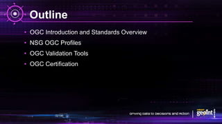 Outline
• OGC Introduction and Standards Overview
• NSG OGC Profiles
• OGC Validation Tools
• OGC Certification
 