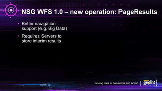 NSG WFS 1.0 – new operation: PageResults
• Better navigation
support (e.g. Big Data)
• Requires Servers to
store interim results
 
