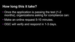 65
How long this it take?
• Once the application is passing the test (1-2
months), organizations asking for compliance can:
• Make an online request 5-10 minutes.
• OGC will verify and respond in 1-3 days.
 