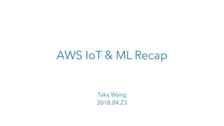 AWS IoT & ML Recap
Taka Wang
2018.04.23
 