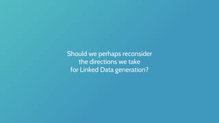 Should we perhaps reconsider
the directions we take
for Linked Data generation?
 