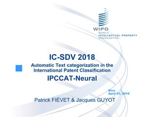 Nice
April 23, 2018
Patrick FIÉVET & Jacques GUYOT
IC-SDV 2018
Automatic Text categorization in the
International Patent Classification
IPCCAT-Neural
 